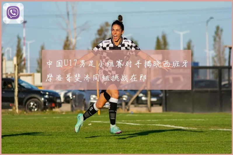 中国U17男足小组赛对手揭晓西班牙摩洛哥斐济同组挑战在即