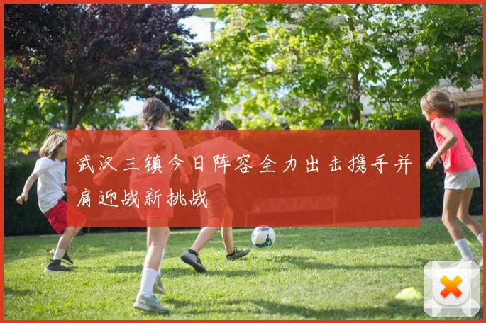 武汉三镇今日阵容全力出击携手并肩迎战新挑战