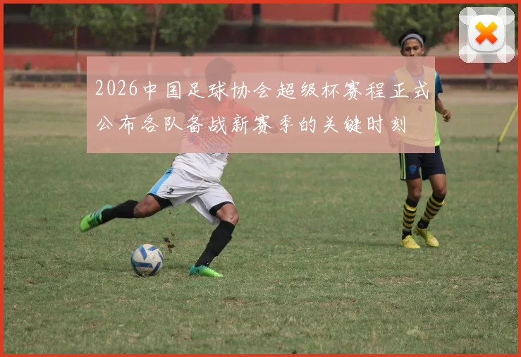 2026中国足球协会超级杯赛程正式公布各队备战新赛季的关键时刻