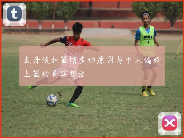 麦丹谈扣篮增多的原因与个人偏好上篮的真实想法