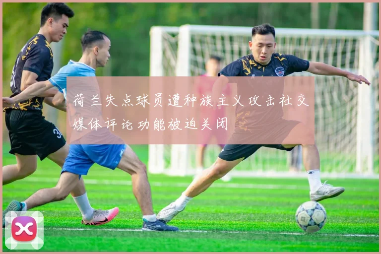 荷兰失点球员遭种族主义攻击社交媒体评论功能被迫关闭