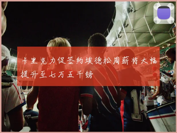 卡里克力促签约埃德松周薪将大幅提升至七万五千镑