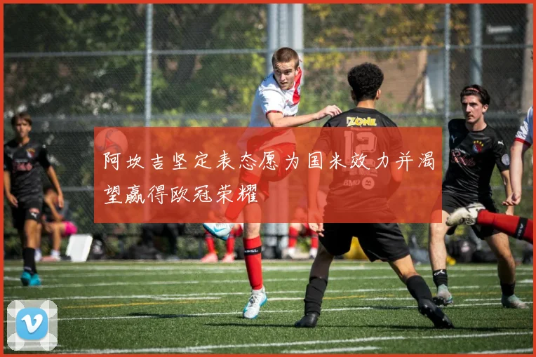 阿坎吉坚定表态愿为国米效力并渴望赢得欧冠荣耀