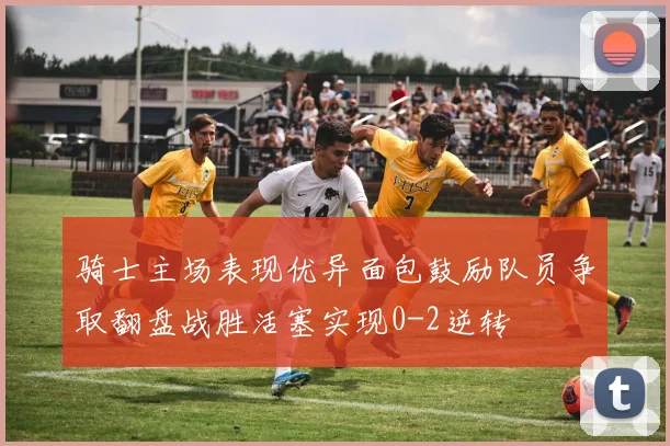 骑士主场表现优异面包鼓励队员争取翻盘战胜活塞实现0-2逆转