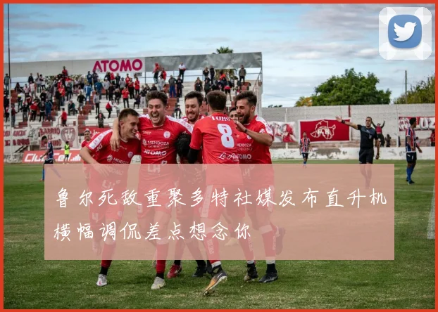鲁尔死敌重聚多特社媒发布直升机横幅调侃差点想念你