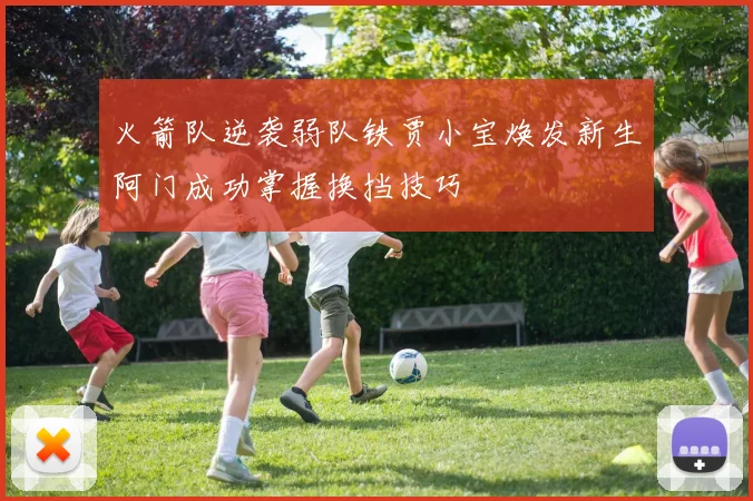 火箭队逆袭弱队铁贾小宝焕发新生阿门成功掌握换挡技巧